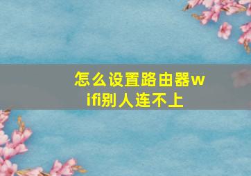 怎么设置路由器wifi别人连不上