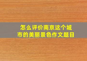 怎么评价南京这个城市的美丽景色作文题目