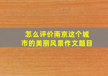 怎么评价南京这个城市的美丽风景作文题目