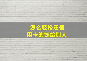 怎么轻松还信用卡的钱给别人