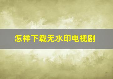 怎样下载无水印电视剧