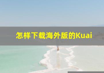 怎样下载海外版的Kuai