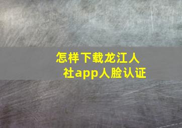 怎样下载龙江人社app人脸认证