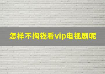 怎样不掏钱看vip电视剧呢