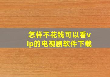 怎样不花钱可以看vip的电视剧软件下载