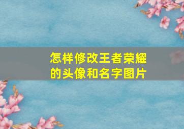 怎样修改王者荣耀的头像和名字图片