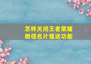 怎样关闭王者荣耀微信名片推送功能