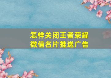 怎样关闭王者荣耀微信名片推送广告