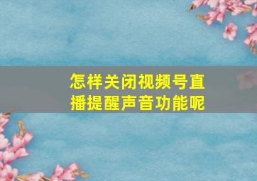 怎样关闭视频号直播提醒声音功能呢