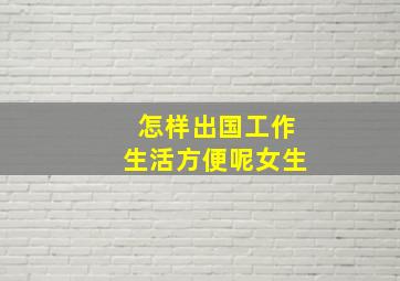 怎样出国工作生活方便呢女生