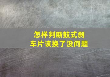 怎样判断鼓式刹车片该换了没问题