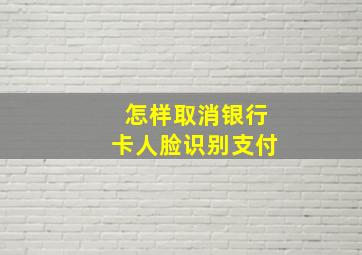 怎样取消银行卡人脸识别支付