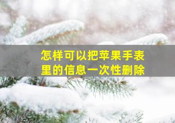 怎样可以把苹果手表里的信息一次性删除