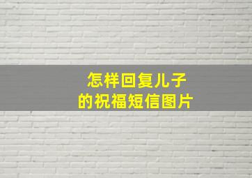 怎样回复儿子的祝福短信图片