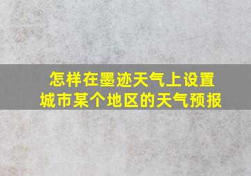 怎样在墨迹天气上设置城市某个地区的天气预报