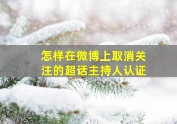 怎样在微博上取消关注的超话主持人认证