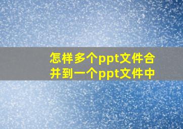 怎样多个ppt文件合并到一个ppt文件中