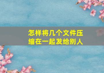 怎样将几个文件压缩在一起发给别人