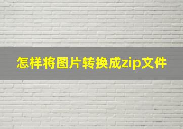 怎样将图片转换成zip文件