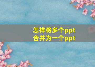 怎样将多个ppt合并为一个ppt