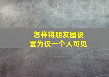 怎样将朋友圈设置为仅一个人可见