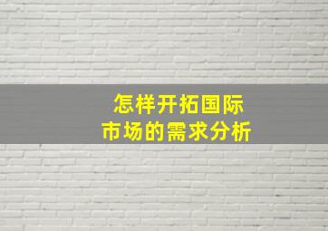 怎样开拓国际市场的需求分析