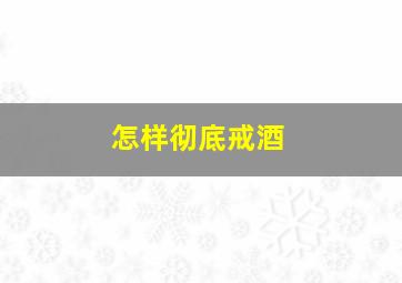 怎样彻底戒酒