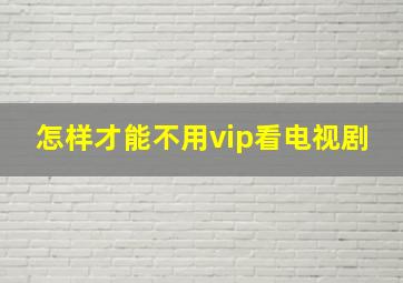 怎样才能不用vip看电视剧