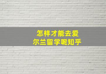 怎样才能去爱尔兰留学呢知乎