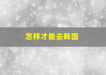 怎样才能去韩国