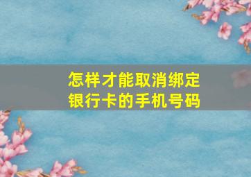 怎样才能取消绑定银行卡的手机号码