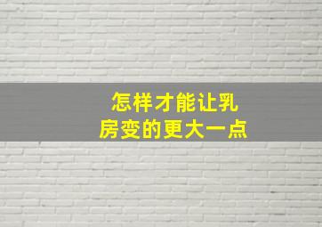 怎样才能让乳房变的更大一点