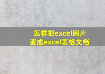 怎样把excel图片变成excel表格文档