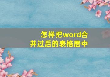 怎样把word合并过后的表格居中