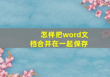 怎样把word文档合并在一起保存