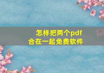 怎样把两个pdf合在一起免费软件