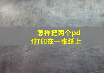 怎样把两个pdf打印在一张纸上