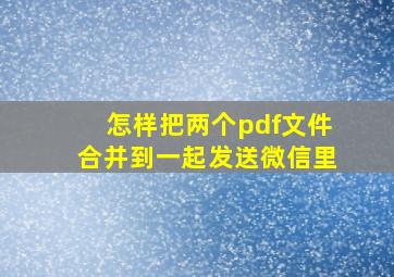 怎样把两个pdf文件合并到一起发送微信里