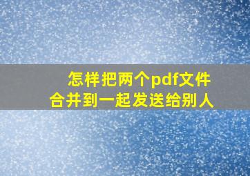 怎样把两个pdf文件合并到一起发送给别人