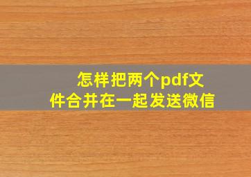 怎样把两个pdf文件合并在一起发送微信