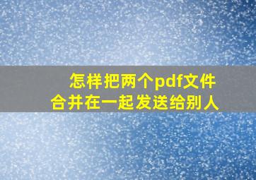 怎样把两个pdf文件合并在一起发送给别人