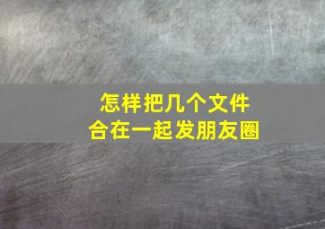 怎样把几个文件合在一起发朋友圈