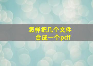 怎样把几个文件合成一个pdf