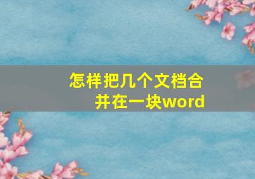 怎样把几个文档合并在一块word