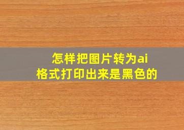 怎样把图片转为ai格式打印出来是黑色的