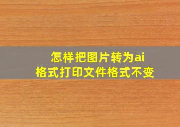 怎样把图片转为ai格式打印文件格式不变