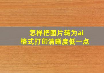 怎样把图片转为ai格式打印清晰度低一点