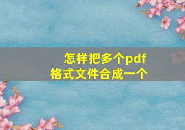 怎样把多个pdf格式文件合成一个