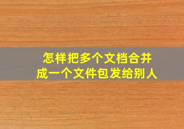 怎样把多个文档合并成一个文件包发给别人