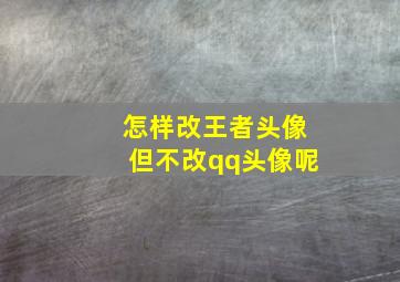 怎样改王者头像但不改qq头像呢